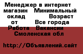 Менеджер в интернет - магазин › Минимальный оклад ­ 2 000 › Возраст от ­ 18 - Все города Работа » Вакансии   . Смоленская обл.